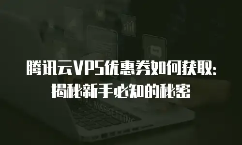 腾讯云VPS优惠券如何获取：揭秘新手必知的秘密