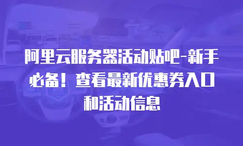 阿里云服务器活动贴吧-新手必备！查看最新优惠券入口和活动信息