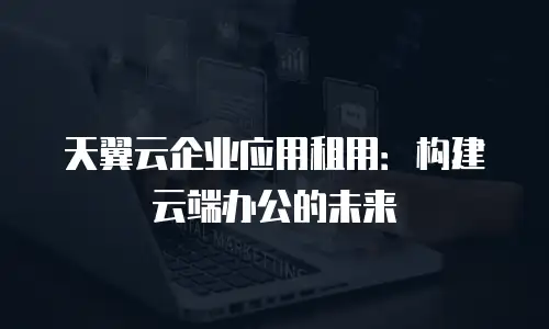 天翼云企业应用租用：构建云端办公的未来