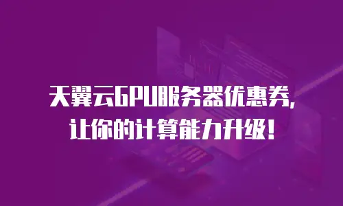 天翼云GPU服务器优惠券，让你的计算能力升级！