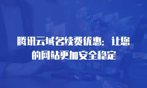 腾讯云域名续费优惠：让您的网站更加安全稳定