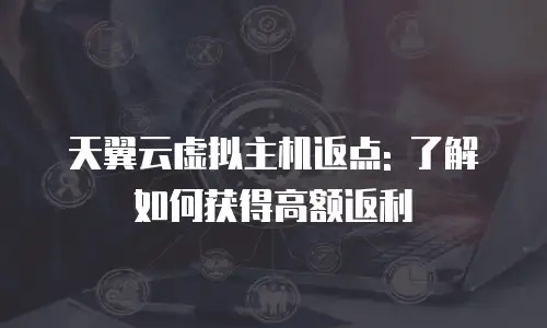 天翼云虚拟主机返点: 了解如何获得高额返利