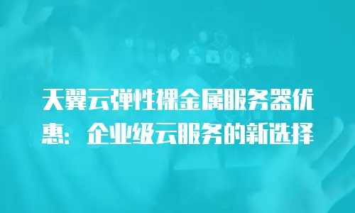 天翼云弹性裸金属服务器优惠：企业级云服务的新选择