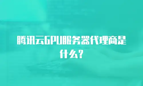 腾讯云GPU服务器代理商是什么？