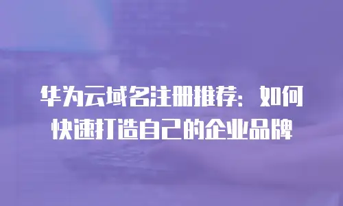 华为云域名注册推荐：如何快速打造自己的企业品牌