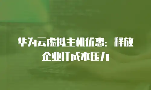 华为云虚拟主机优惠：释放企业IT成本压力