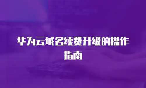 华为云域名续费升级的操作指南