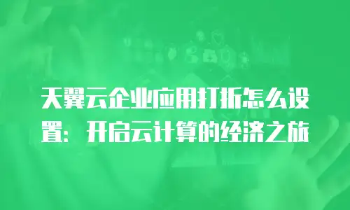 天翼云企业应用打折怎么设置：开启云计算的经济之旅