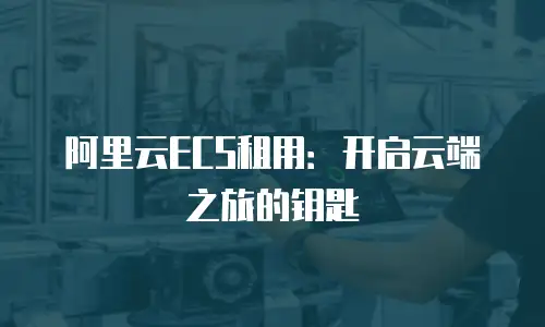 阿里云ECS租用：开启云端之旅的钥匙