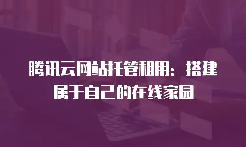 腾讯云网站托管租用：搭建属于自己的在线家园