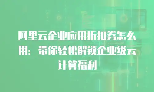 阿里云企业应用折扣券怎么用：带你轻松解锁企业级云计算福利