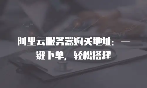 阿里云服务器购买地址：一键下单，轻松搭建