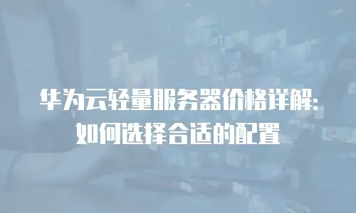华为云轻量服务器价格详解：如何选择合适的配置