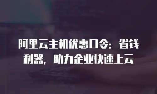 阿里云主机优惠口令：省钱利器，助力企业快速上云