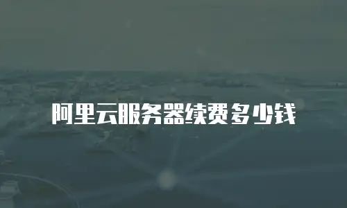 阿里云服务器续费多少钱