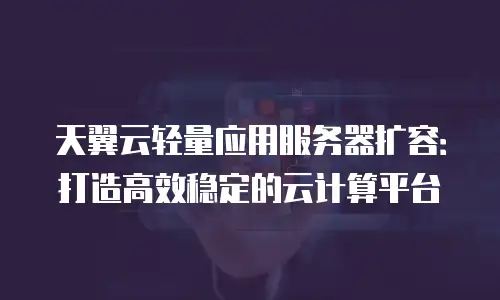 天翼云轻量应用服务器扩容：打造高效稳定的云计算平台