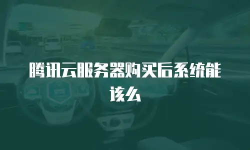 腾讯云服务器购买后系统能该么