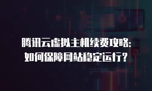 腾讯云虚拟主机续费攻略：如何保障网站稳定运行？