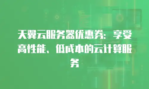 天翼云服务器优惠券：享受高性能、低成本的云计算服务