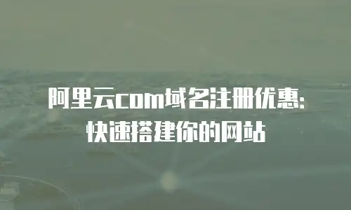 阿里云com域名注册优惠：快速搭建你的网站