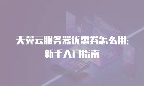 天翼云服务器优惠券怎么用：新手入门指南