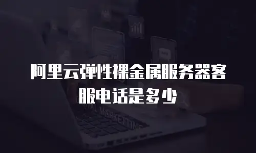 阿里云弹性裸金属服务器客服电话是多少