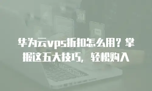 华为云vps折扣怎么用？掌握这五大技巧，轻松购入