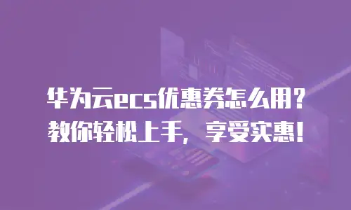 华为云ecs优惠券怎么用？教你轻松上手，享受实惠！
