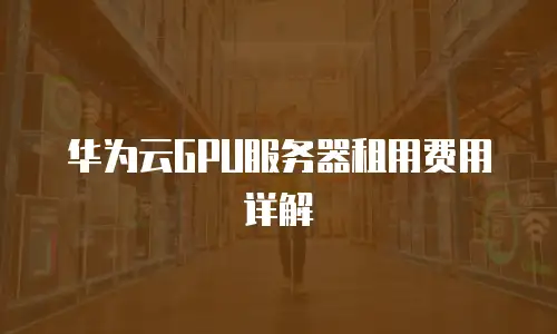 华为云GPU服务器租用费用详解