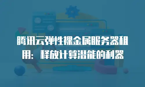 腾讯云弹性裸金属服务器租用：释放计算潜能的利器
