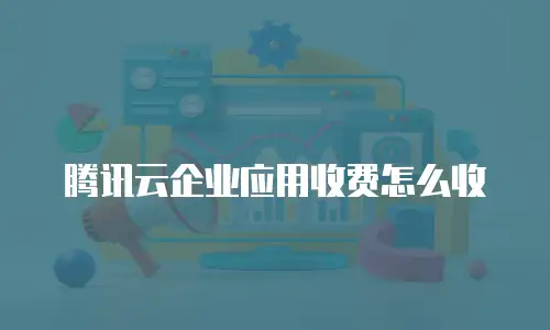 腾讯云企业应用收费怎么收