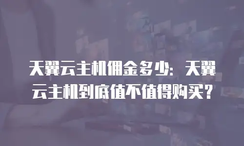 天翼云主机佣金多少：天翼云主机到底值不值得购买？
