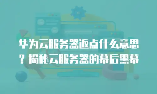 华为云服务器返点什么意思？揭秘云服务器的幕后黑幕