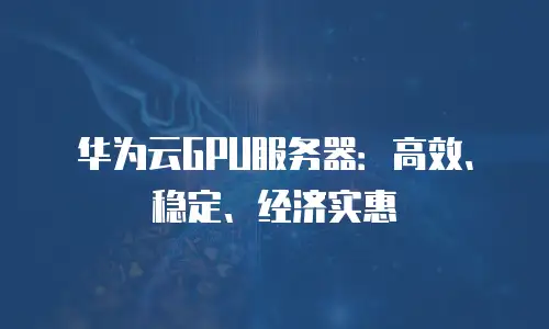 华为云GPU服务器：高效、稳定、经济实惠