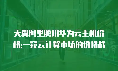 天翼阿里腾讯华为云主机价格:一窥云计算市场的价格战