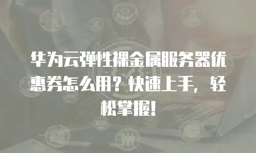 华为云弹性裸金属服务器优惠券怎么用？快速上手，轻松掌握！