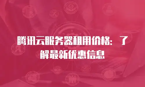 腾讯云服务器租用价格：了解最新优惠信息