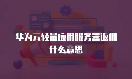 华为云轻量应用服务器返佣什么意思