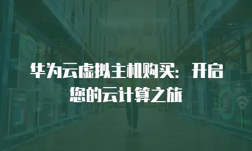 华为云虚拟主机购买：开启您的云计算之旅