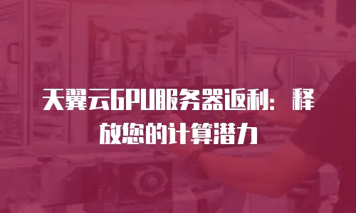 天翼云GPU服务器返利：释放您的计算潜力