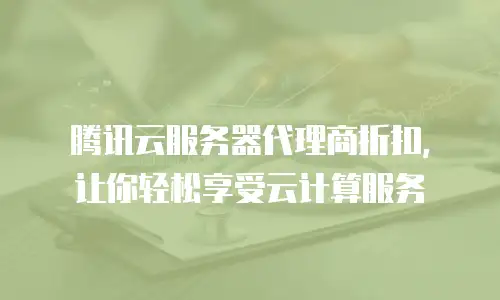 腾讯云服务器代理商折扣，让你轻松享受云计算服务
