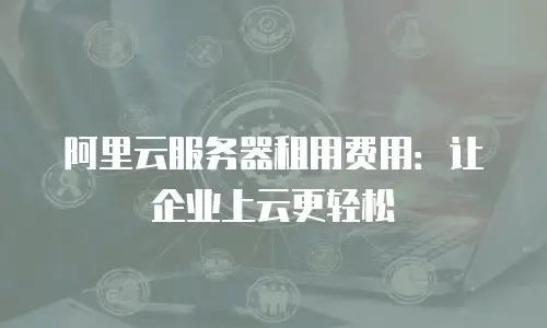 阿里云服务器租用费用：让企业上云更轻松