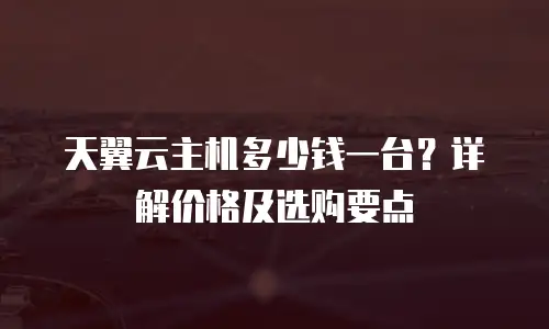 天翼云主机多少钱一台？详解价格及选购要点