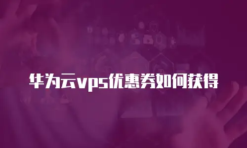 华为云vps优惠券如何获得