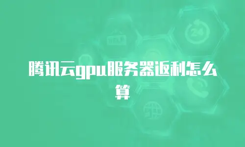 腾讯云gpu服务器返利怎么算