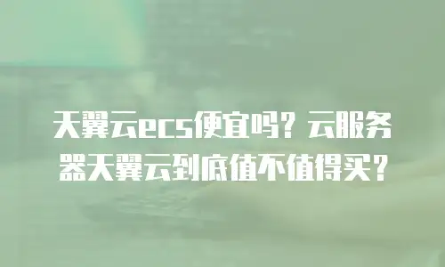 天翼云ecs便宜吗？云服务器天翼云到底值不值得买？