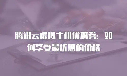 腾讯云虚拟主机优惠券：如何享受最优惠的价格