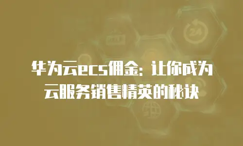 华为云ecs佣金: 让你成为云服务销售精英的秘诀