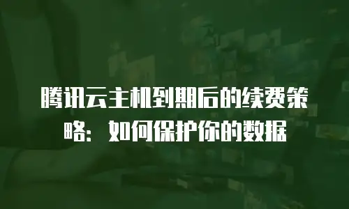 腾讯云主机到期后的续费策略：如何保护你的数据