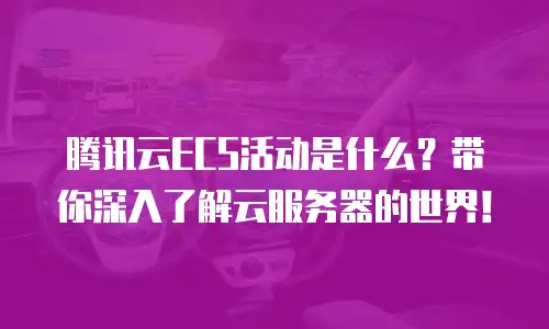 腾讯云ECS活动是什么？带你深入了解云服务器的世界！